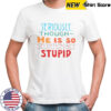 Seriously Though He Is So Stunningly Stupid T-Shirt