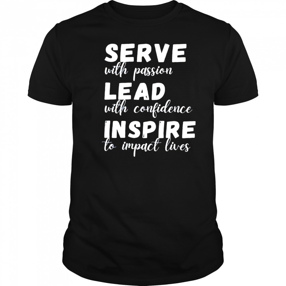 SERVE with passion LEAD with confidence INSPIRE to impact lives shirt