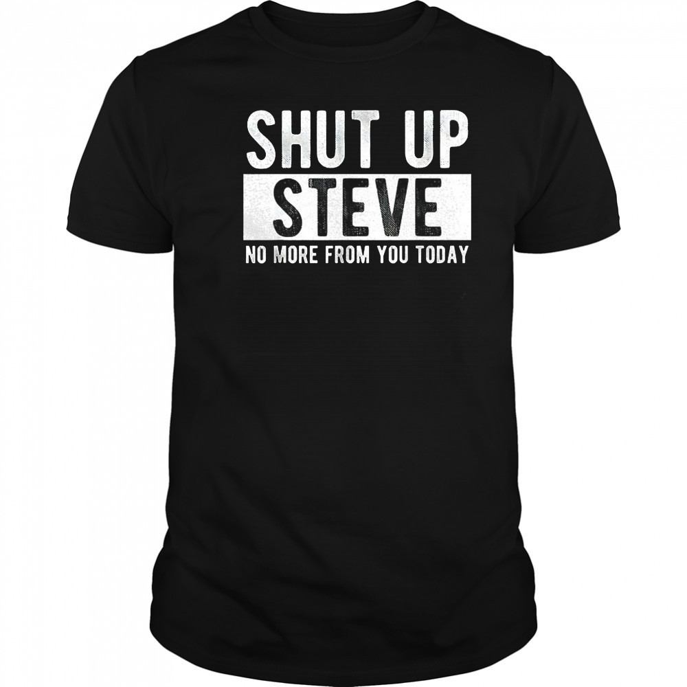Shut up Steve no more from you today shirt