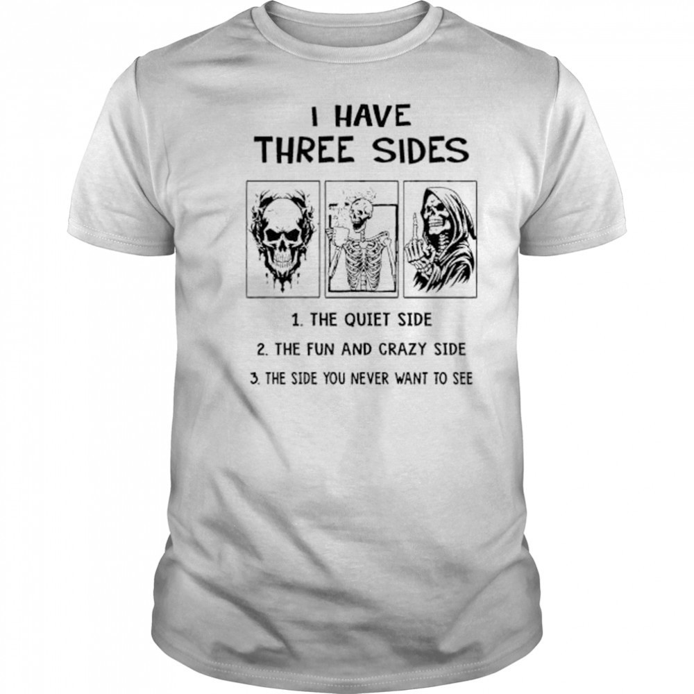 Skeleton I have three sides the quiet side the fun and crazy side the side you never want to see shirt