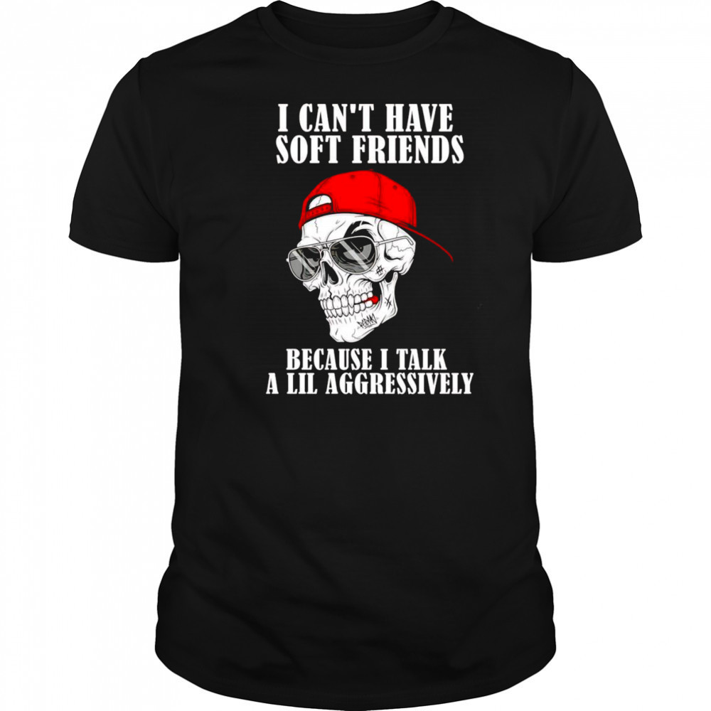 Skull I can’t have soft friends because I talk a lil aggressively shirt