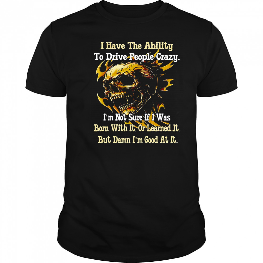 Skull I have the ability to drive people crazy I’m not sure if I was born with it shirt