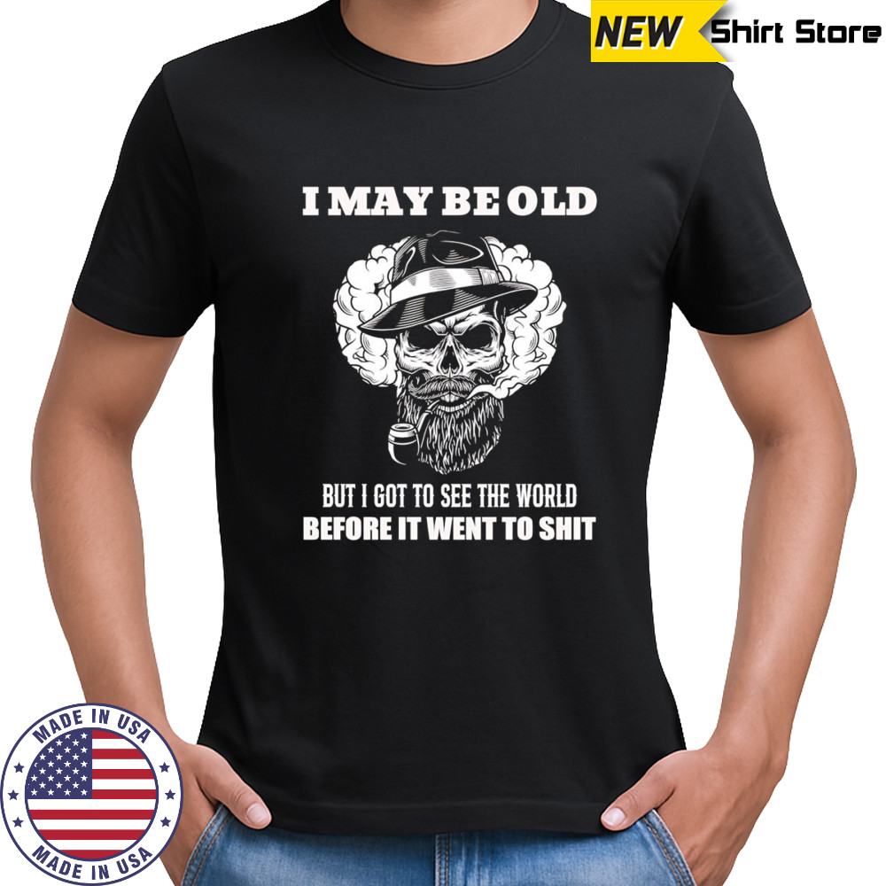 Skull I may be old but I got to see the world before it went to shit shirt