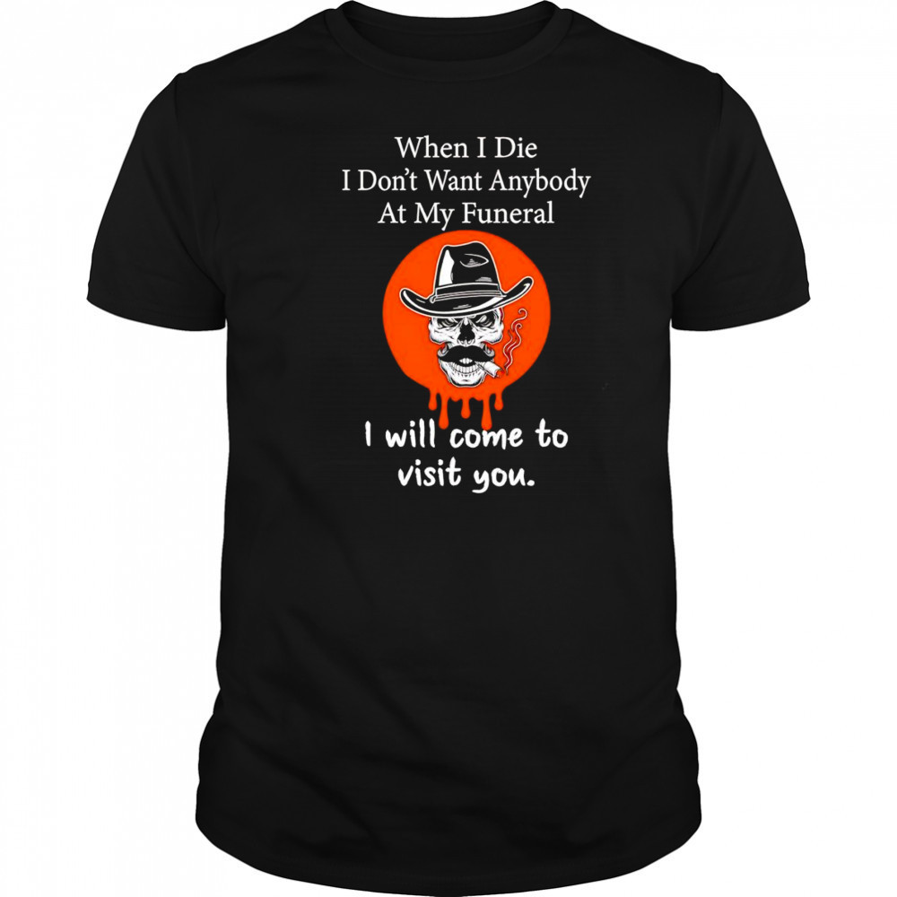 Skull when I die I won’t want anybody at my funeral shirt