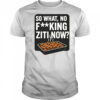 So What No Fucking Ziti Now Shirt