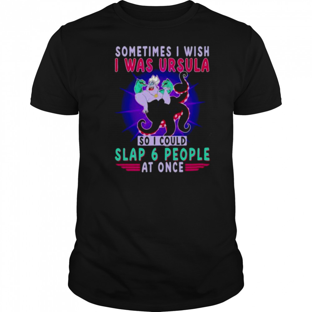 Sometimes I wish I was Ursula so I could slap 6 people at once shirt