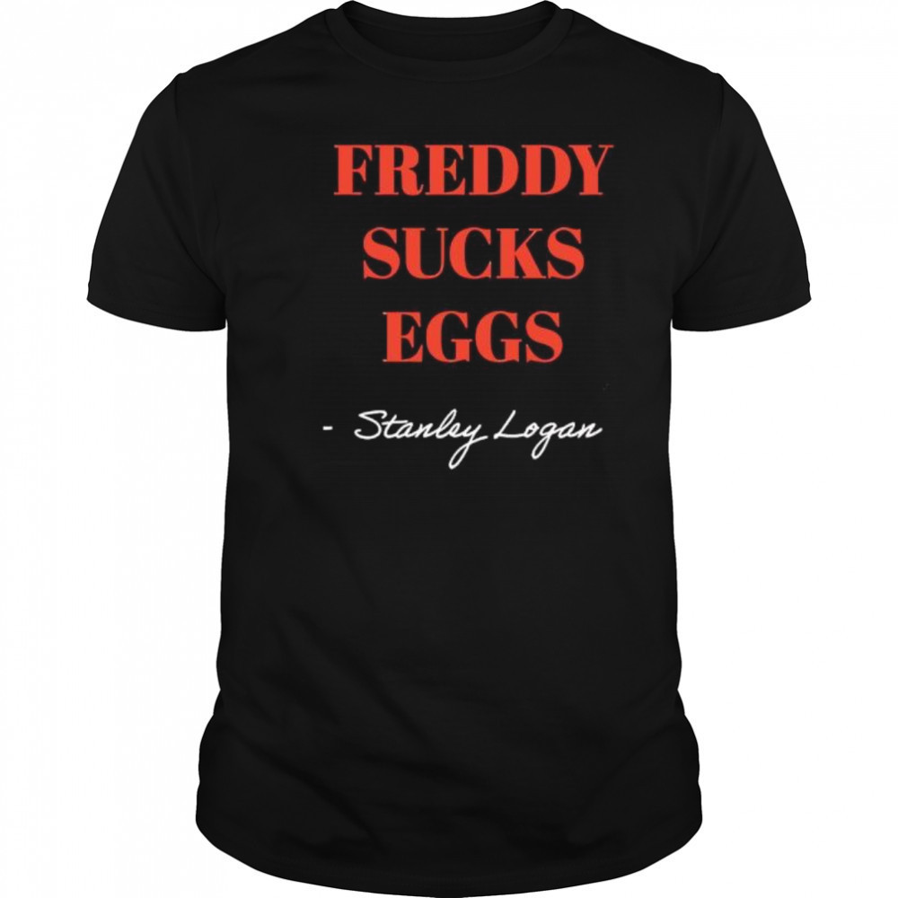 Stanley Logan Freddy sucks eggs shirt
