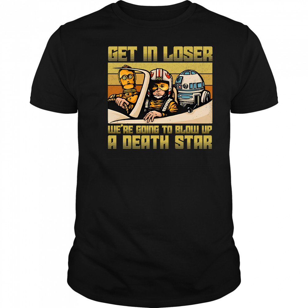 Star Wars get in loser we're going to blow up a death star shirt