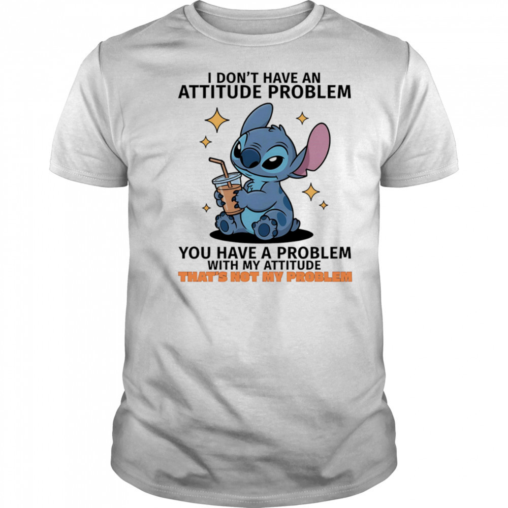 Stitch I don’t have an attitude problem you have a problem with my attitude shirt
