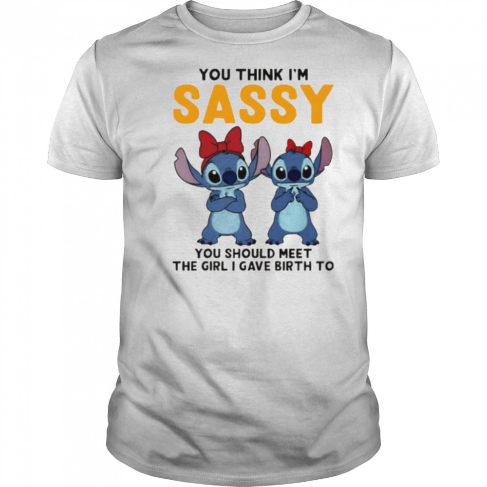 Stitchs you think I’m sassy you should meet the girl I gave birth to shirt