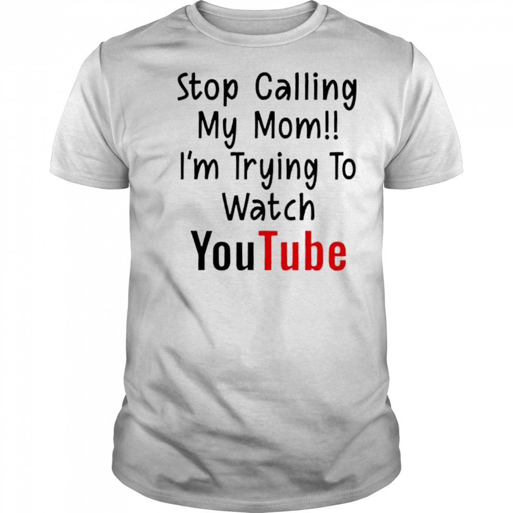 Stop Calling My Mom I’m Trying To Watch YouTube shirt