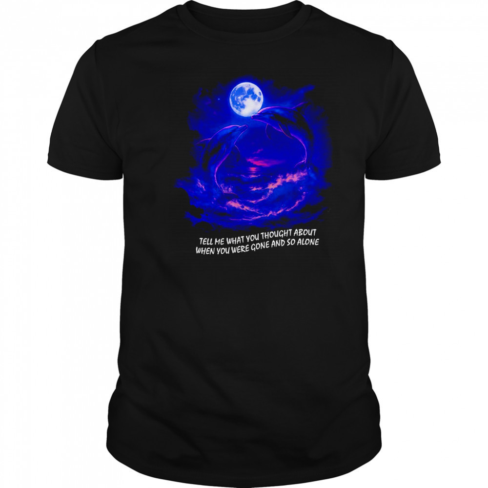 Tell me what you thought about when you were gone and so alone fantasy dolphins shirt