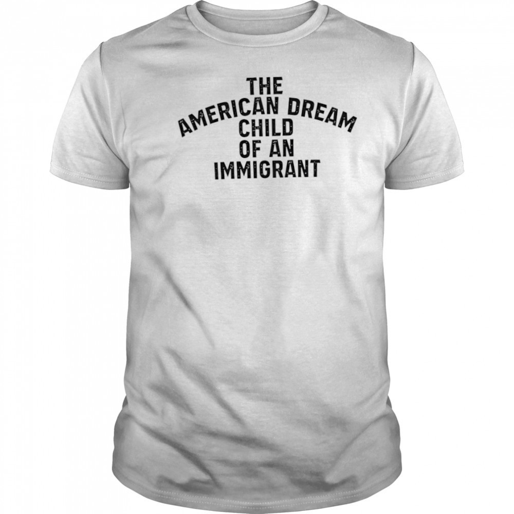 The American Dream Child Of An Immigrant shirt