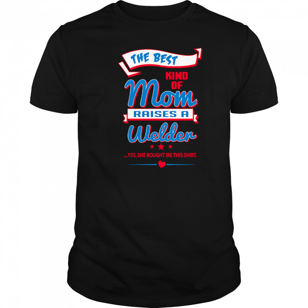 The Best Kind Of Mom Raises A Welder Yes She Bought Me This Shirt shirt