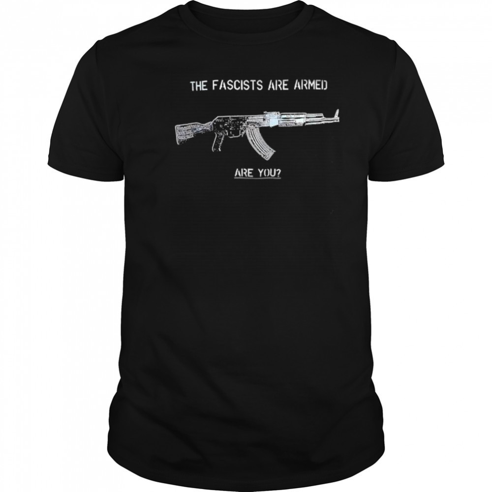 The Fascists Are Armed Are You shirt