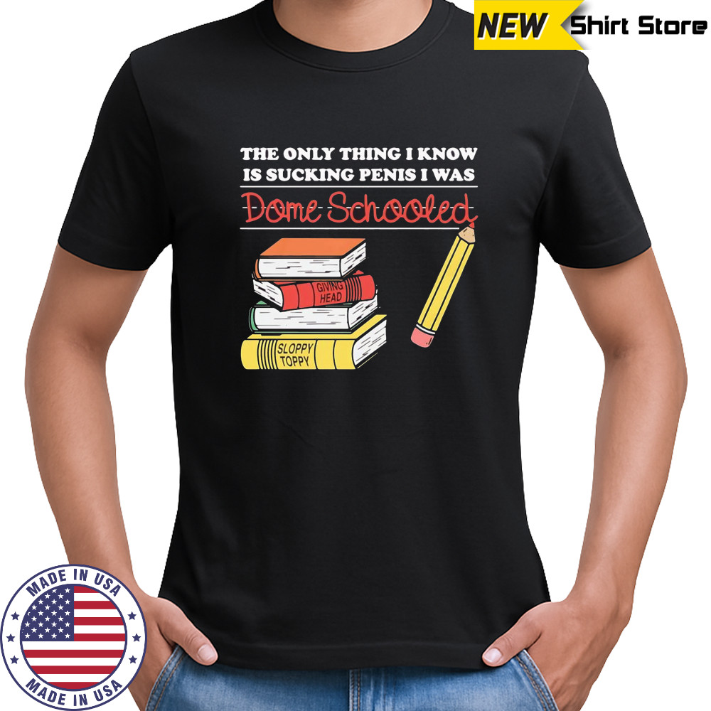 The only thing I know is sucking penis I was dome schooled shirt