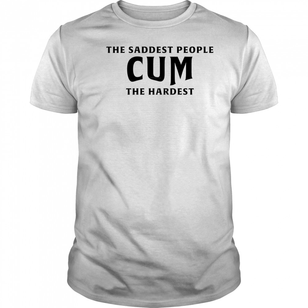 The saddest people cum the hardest shirt