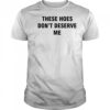 These Hoes don’t deserve me shirt
