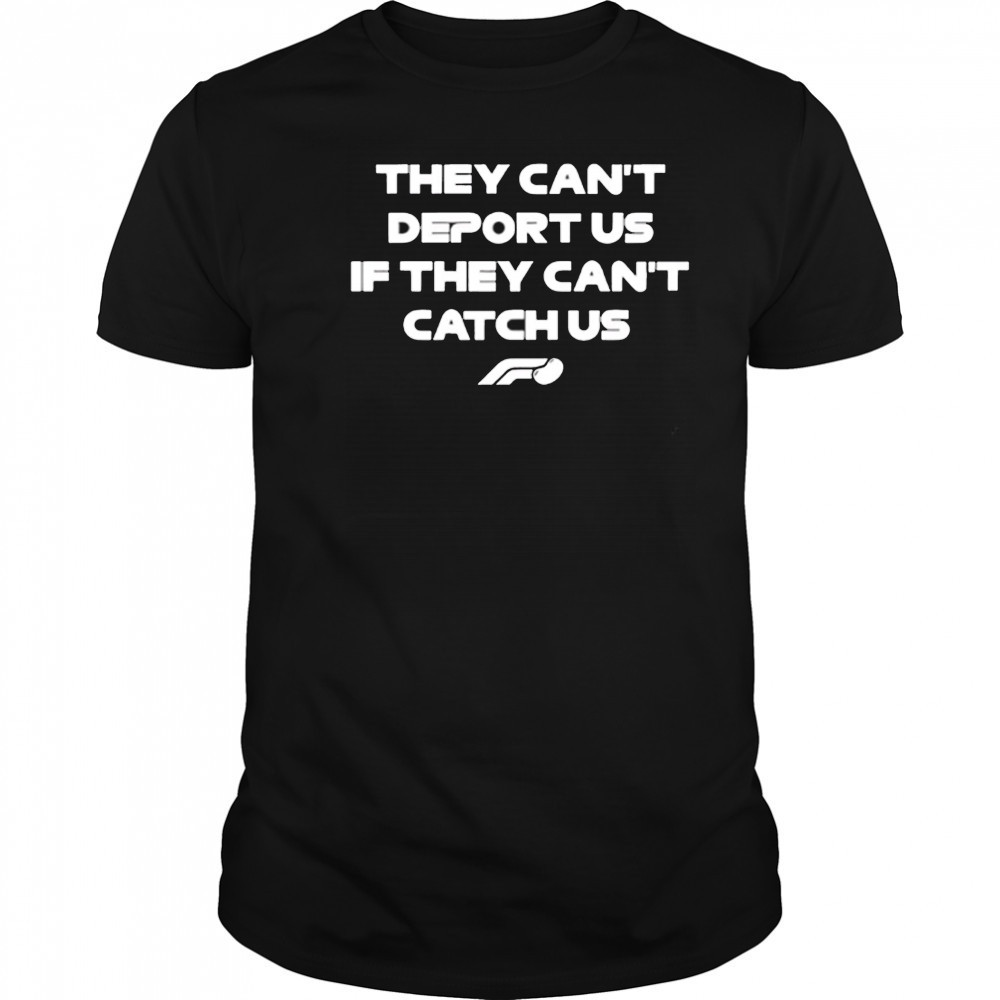 They can’t deport us if they can’t catch us shirt