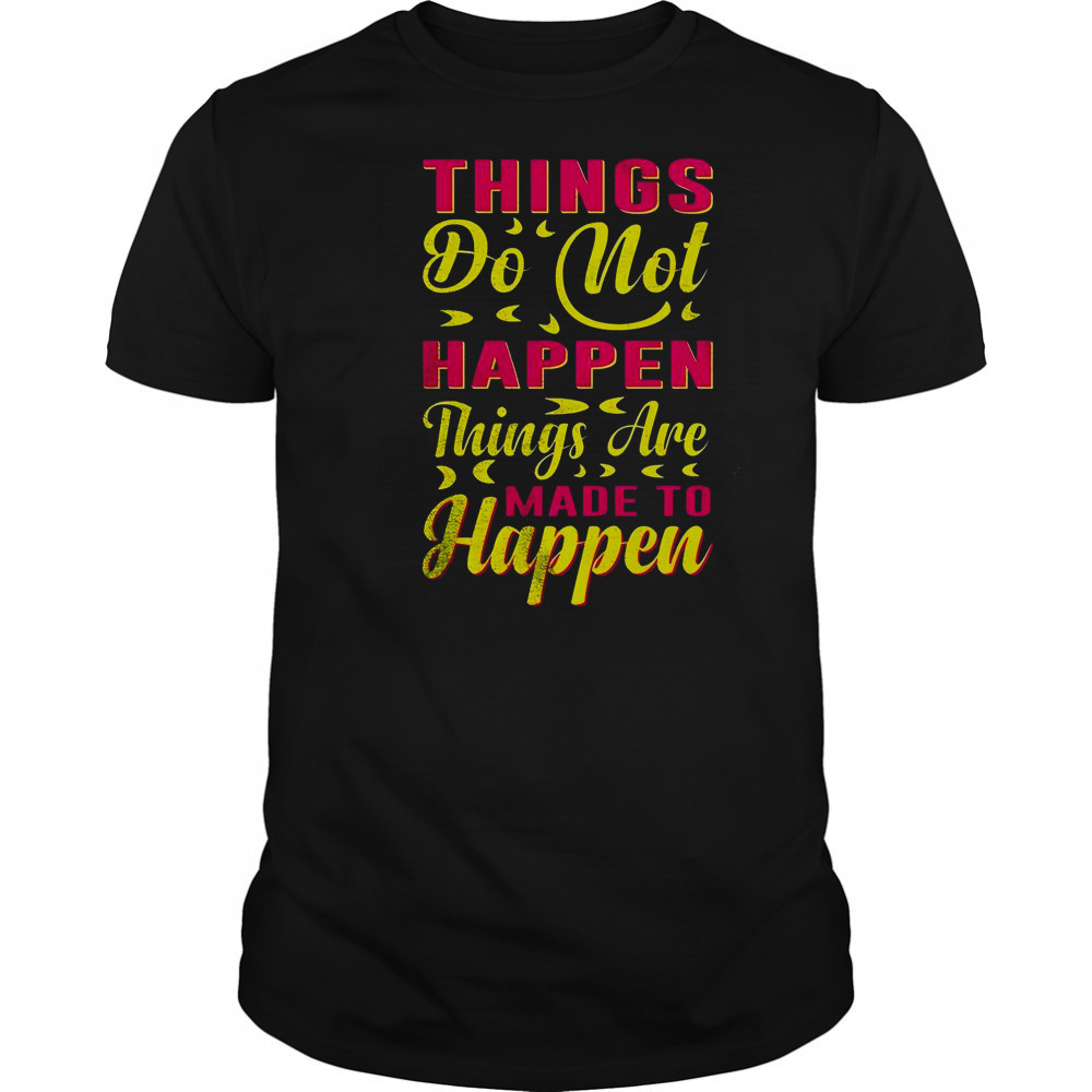 Things Do Not Happen Things Are Made To Happen T-Shirt