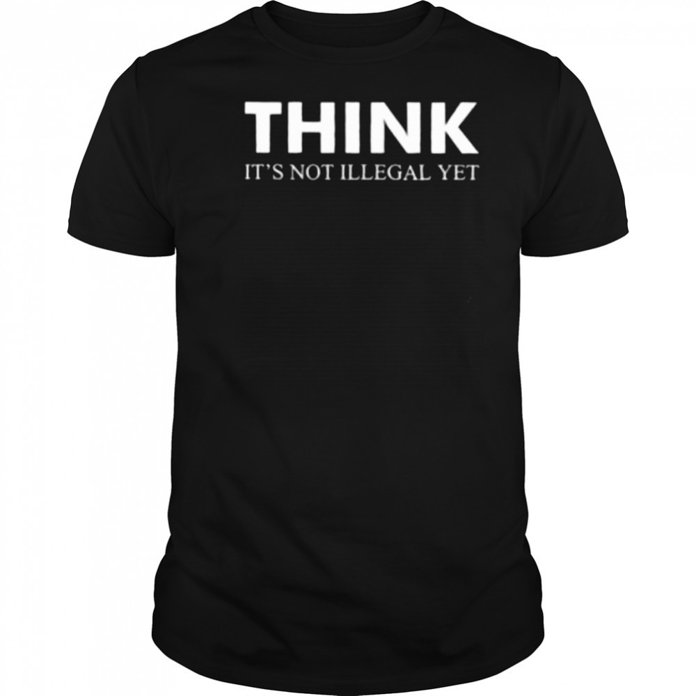Think it’s not illegal yet shirt
