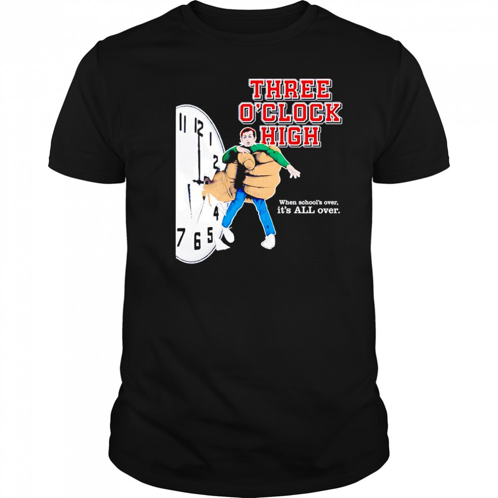 Three o’clock high when school’s over it’s all over shirt