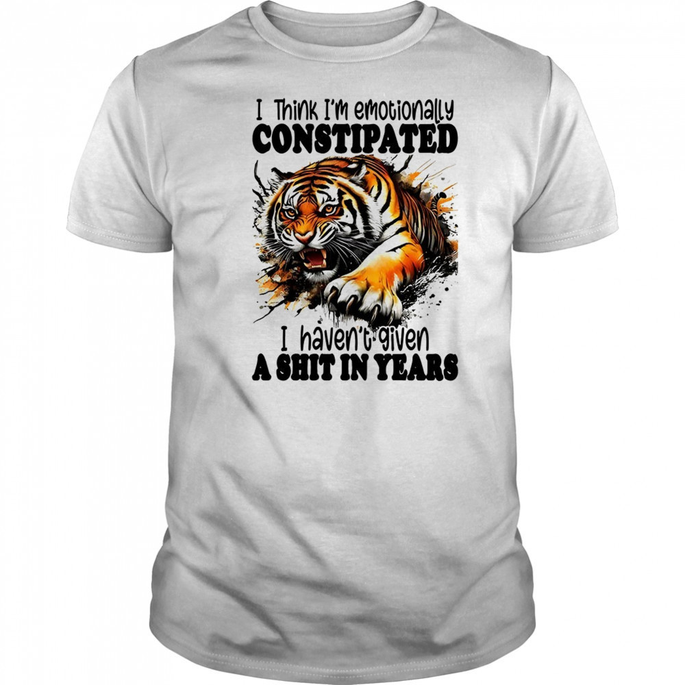 Tiger I think I’m emotionally constipated a shit in years shirt