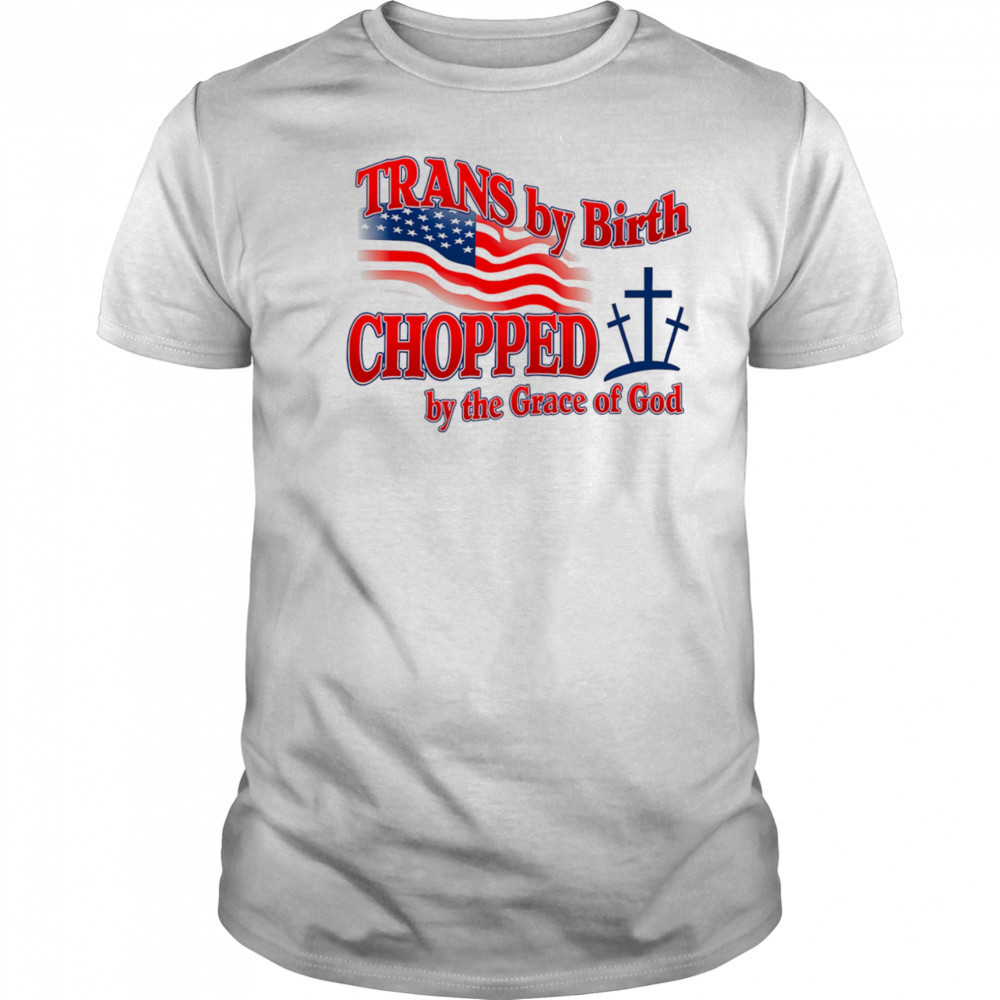 Trans by birth chopped by the Grace of God shirt