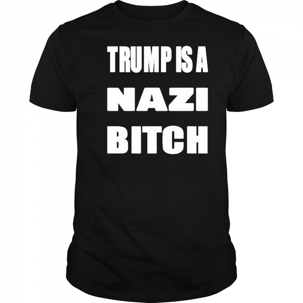 Trump Is A Nazi Bitch Shirt