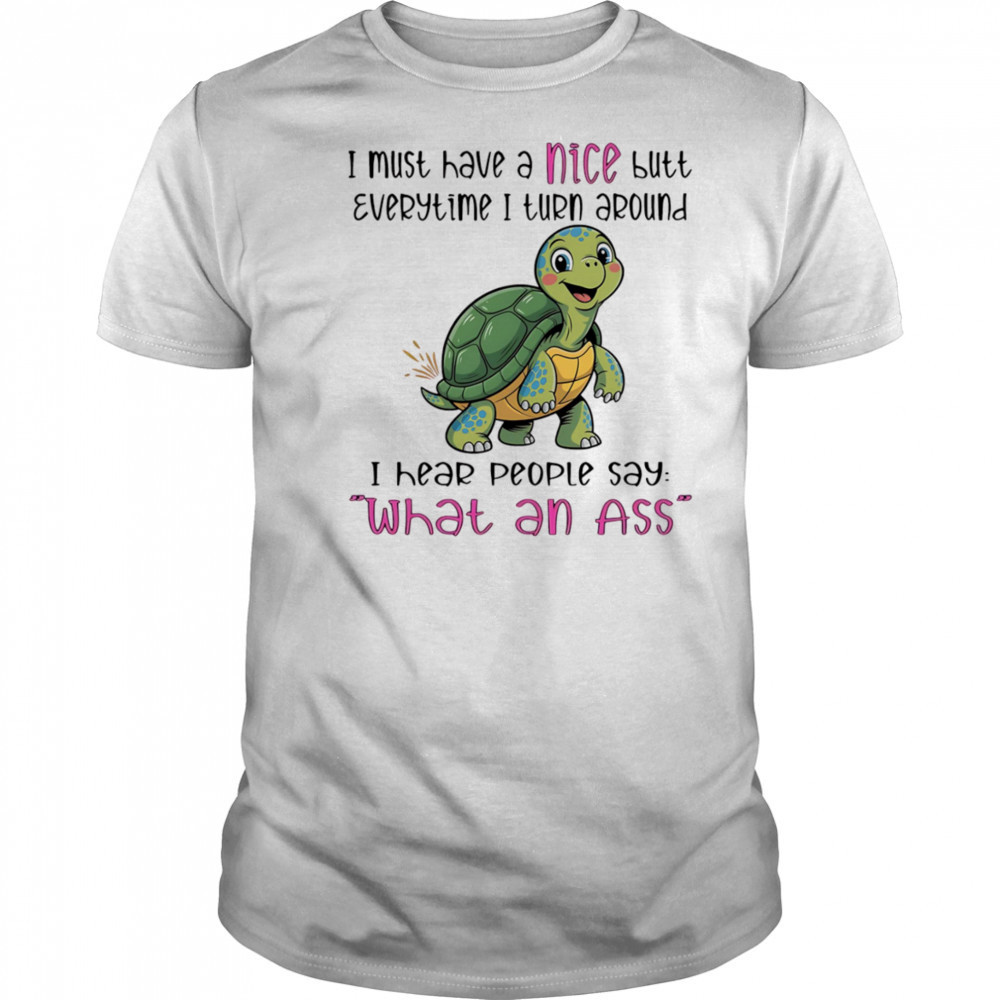 Turtle I must have a nice butt every time I turn around I hear people say what an ass shirt
