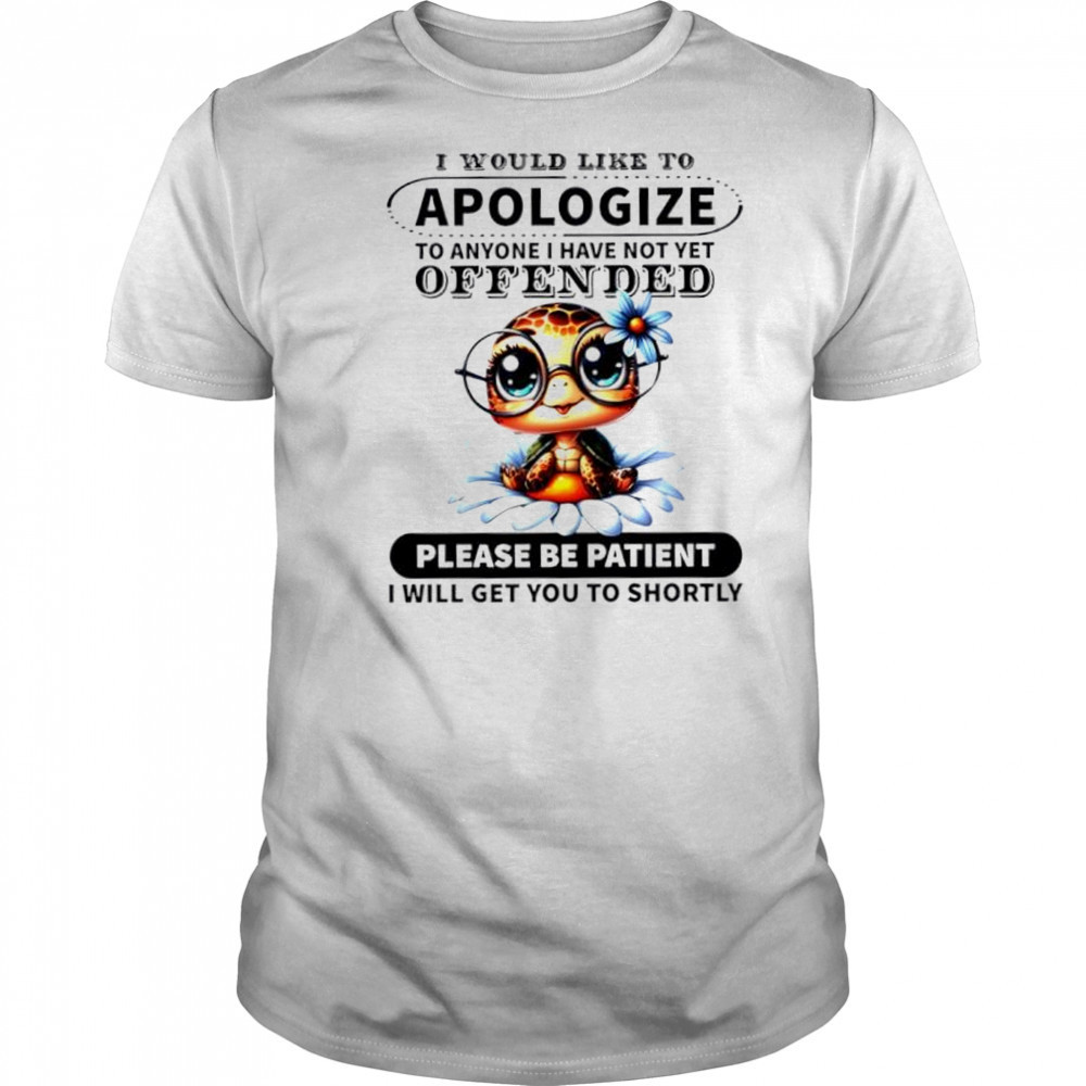 Turtle i would like to apologize to anyone i have not yet offended please be patient i will get you to shortly shirt