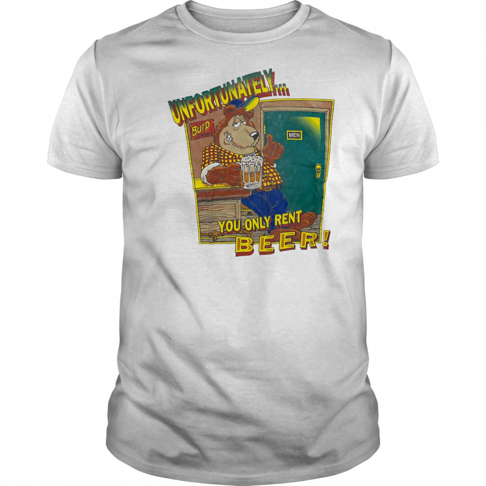 Unfortunately Burp Beer you only rent Beer shirt