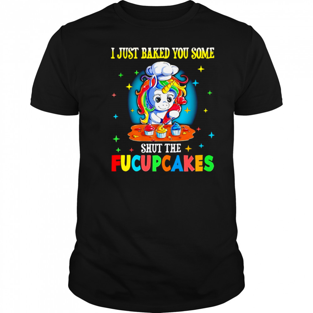 Unicorn I just baked you some shut the Fucupcakes shirt
