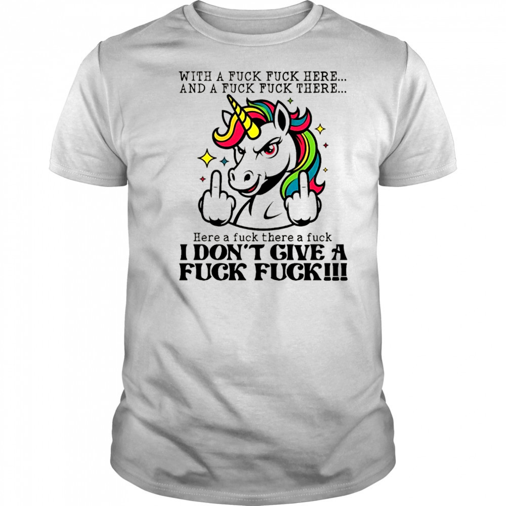 Unicorn middle finger with a fuck fuck here and a fuck fuck there here a fuck there a fuck I don’t give shirt