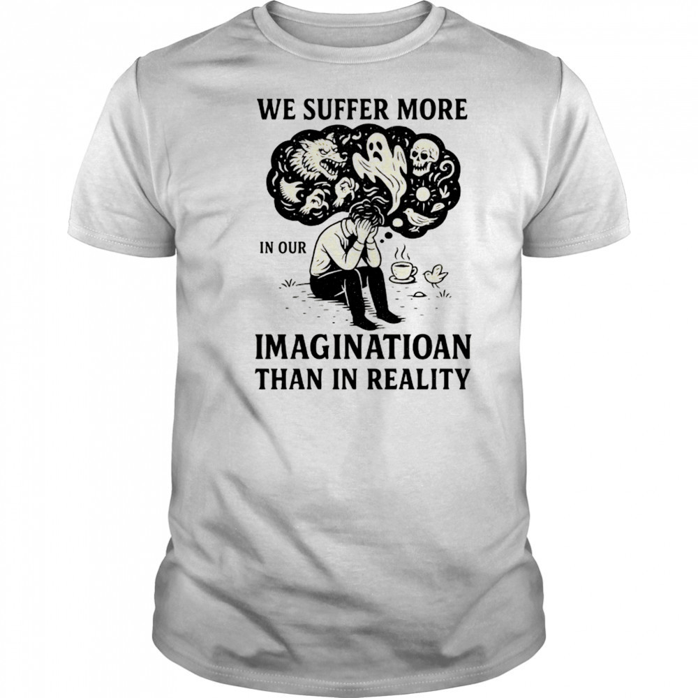 We suffer more in our imagination than in reality Stoic Wisdom shirt