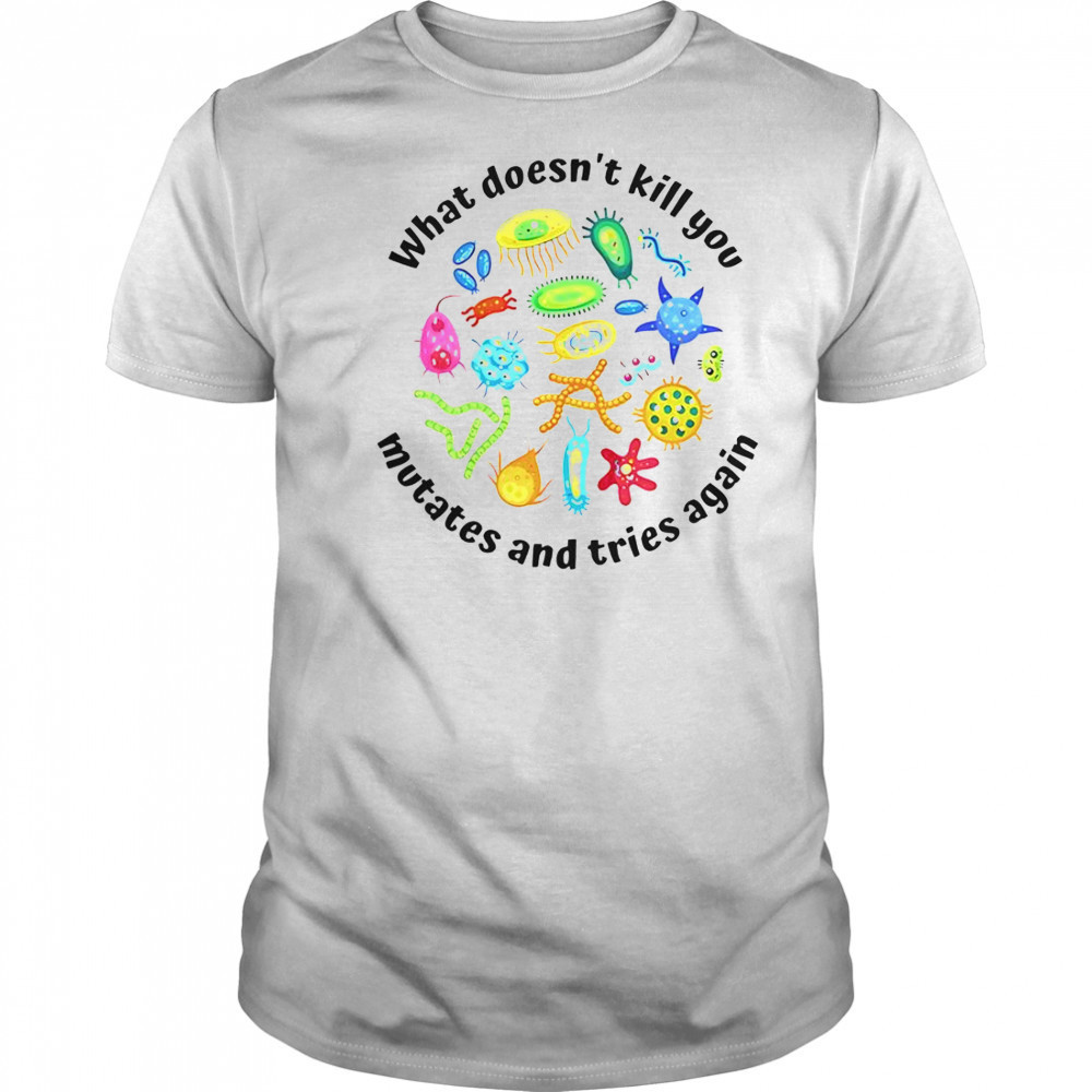 What Doesn’t Kill You Mutates And Tries Again T-Shirt