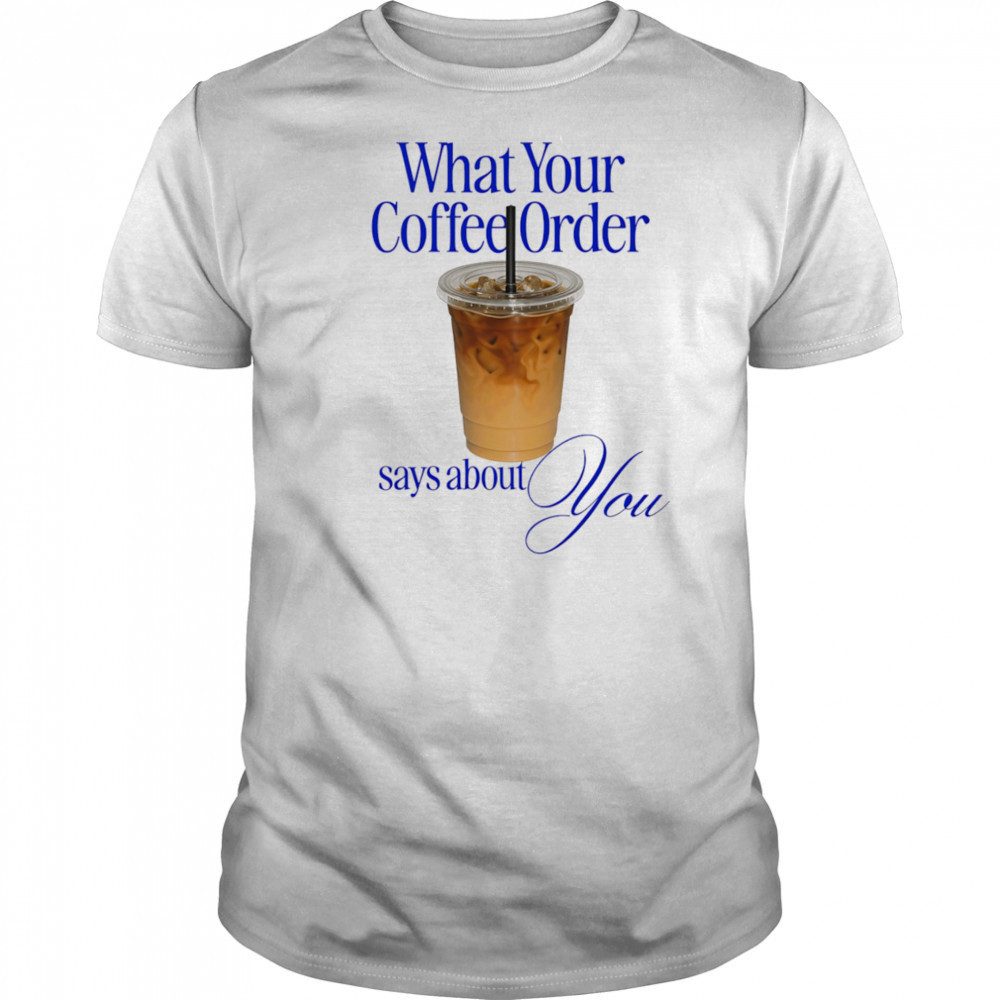 What your coffee order says about you shirt