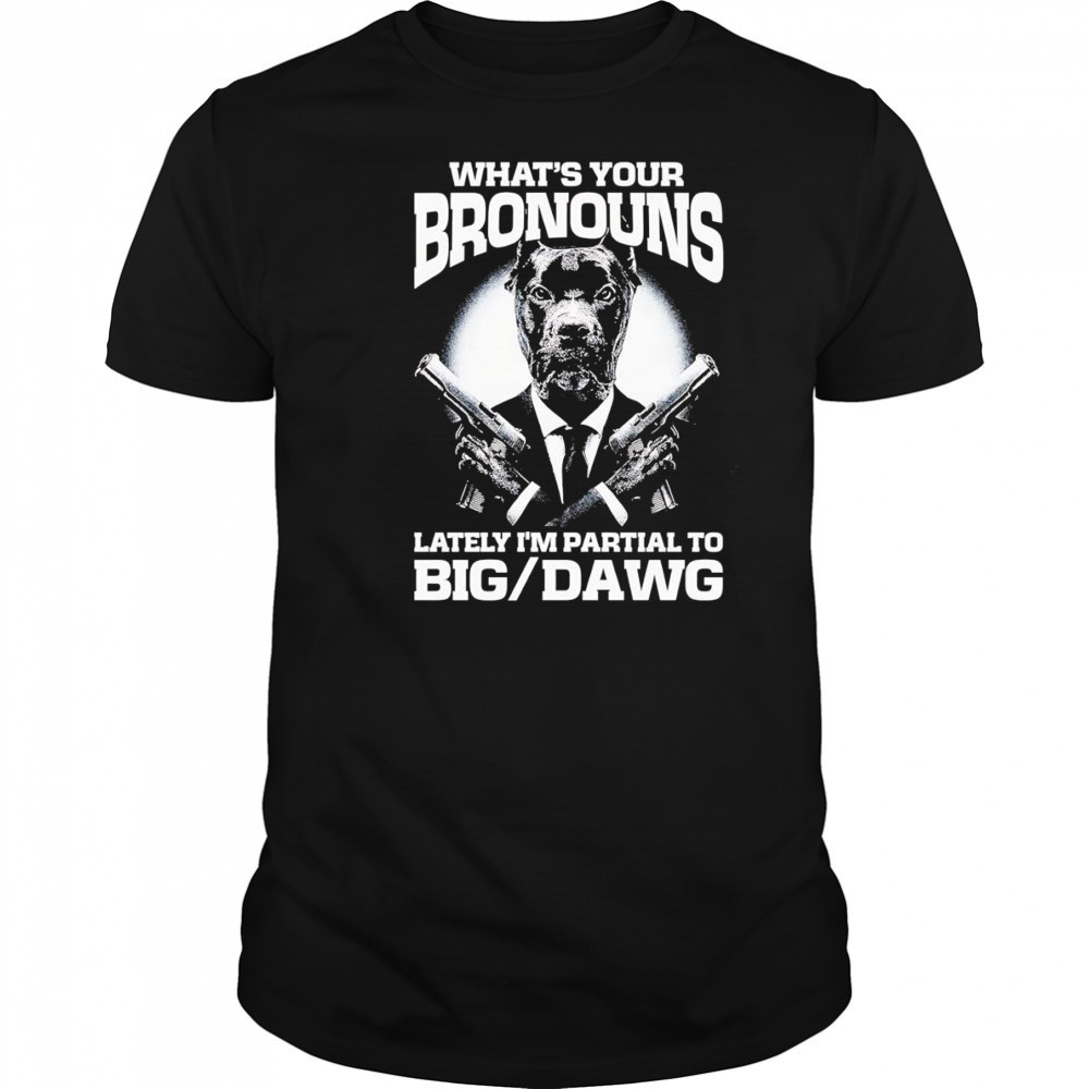 What’s your bronouns lately I’m partial to big dawg shirt