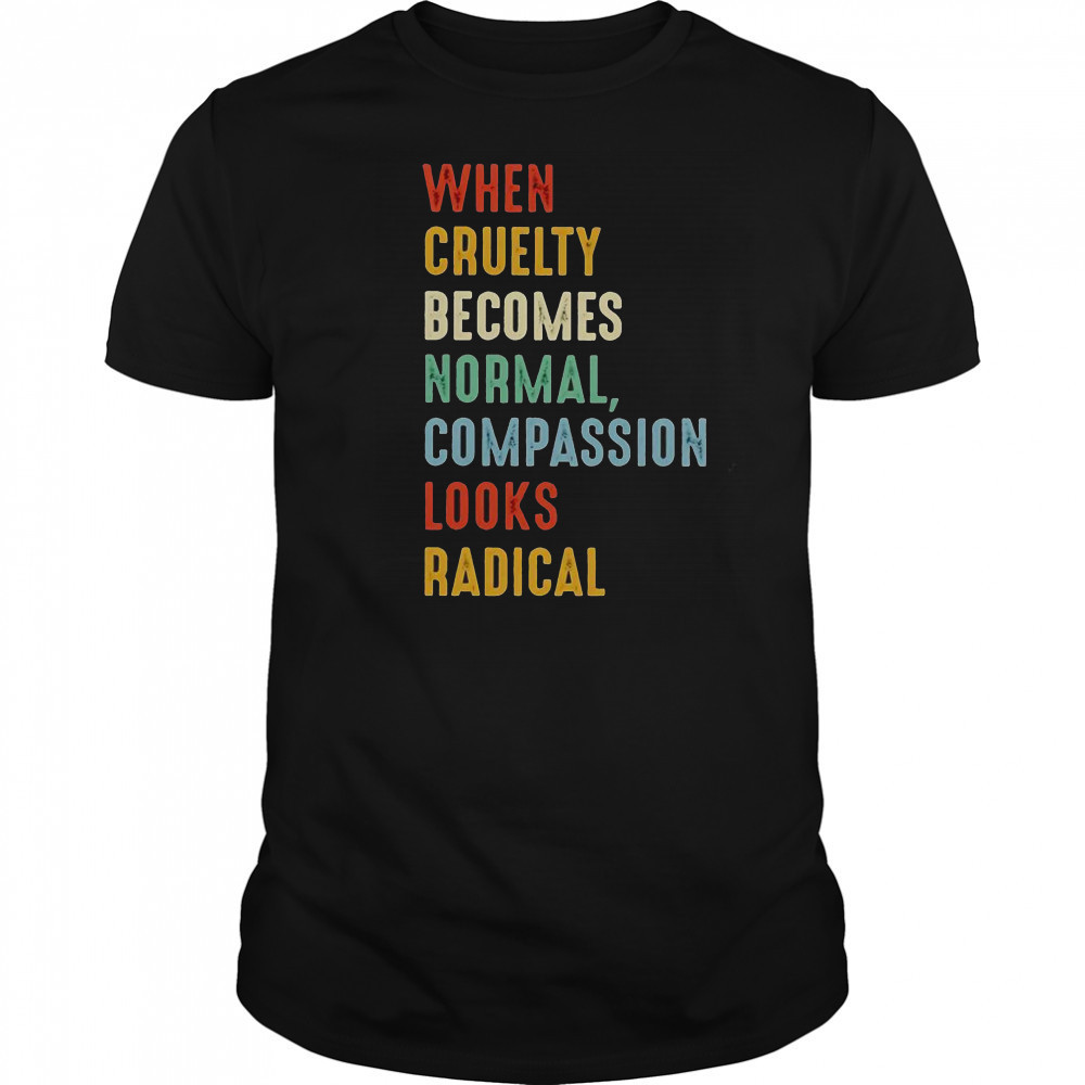 When Cruelty Becomes Normal Compassion Looks Radical T-Shirt
