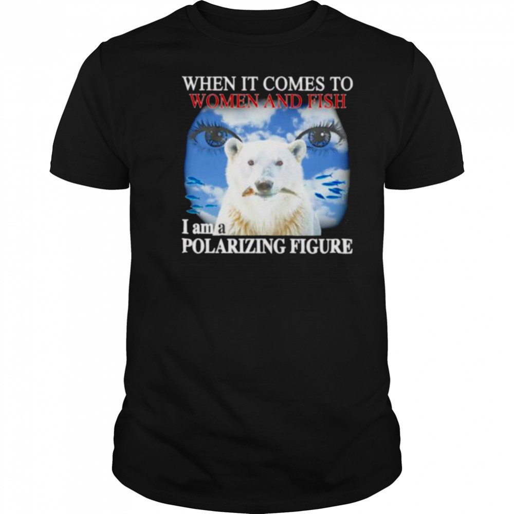 When it comes to women and fish I am a polarizing figure shirt