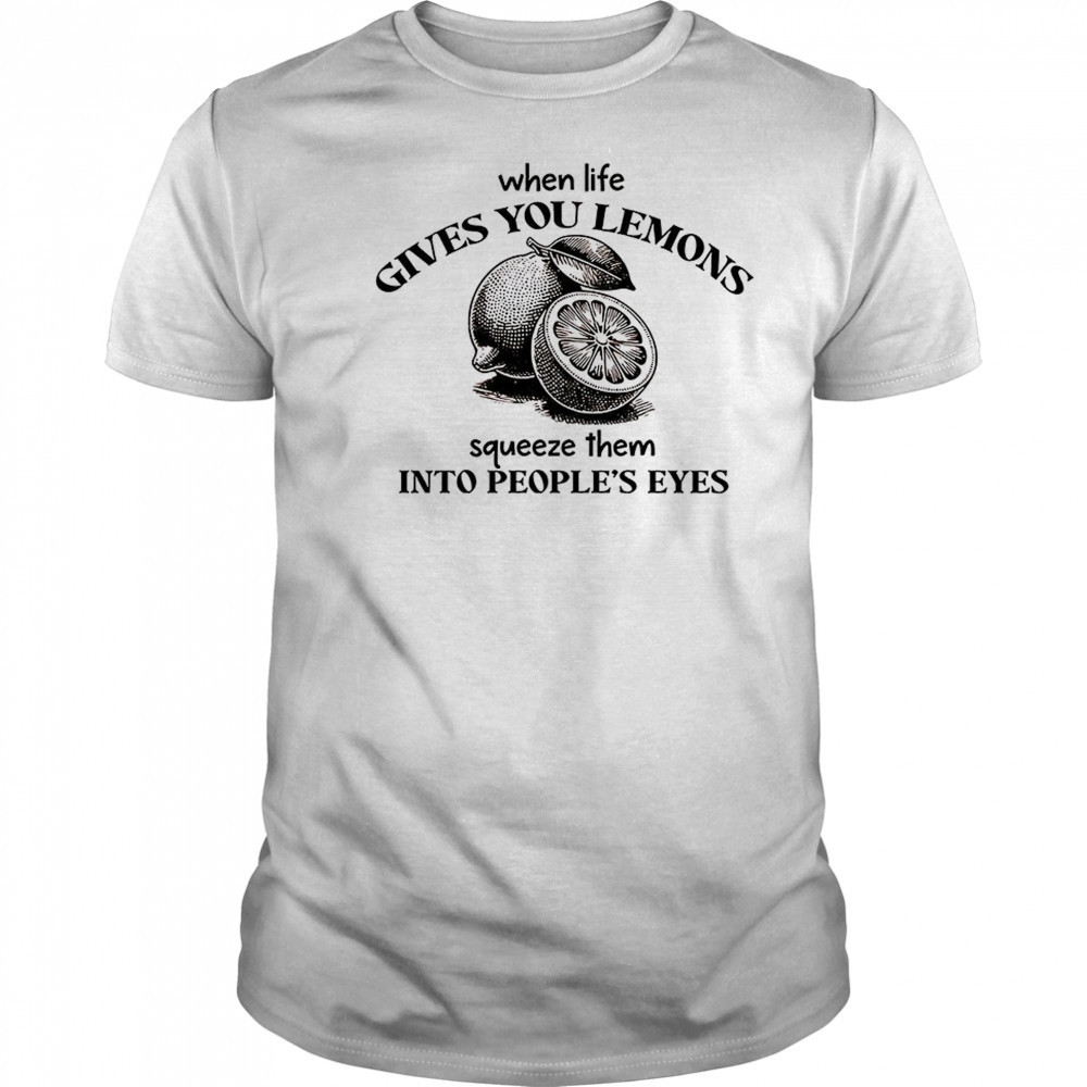 When life gives you lemons squeeze them into people’s eyes shirt