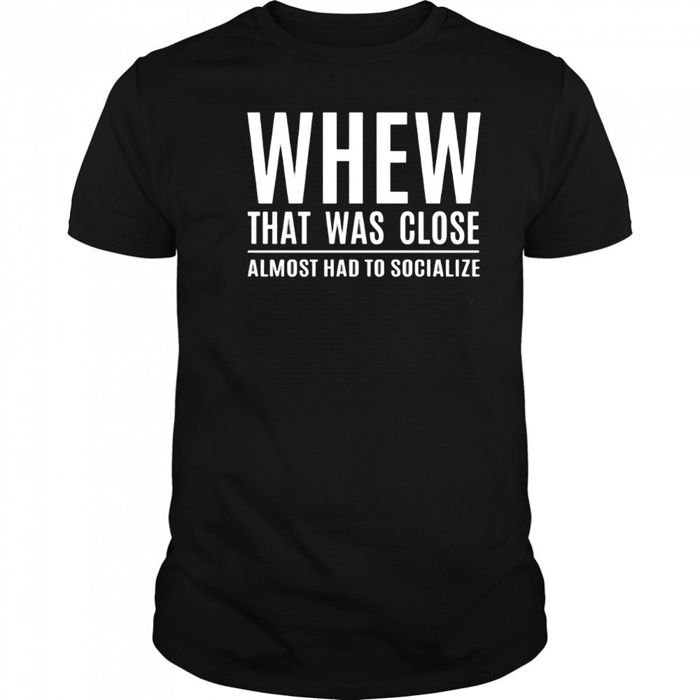Whew that was close almost had to socialize shirt