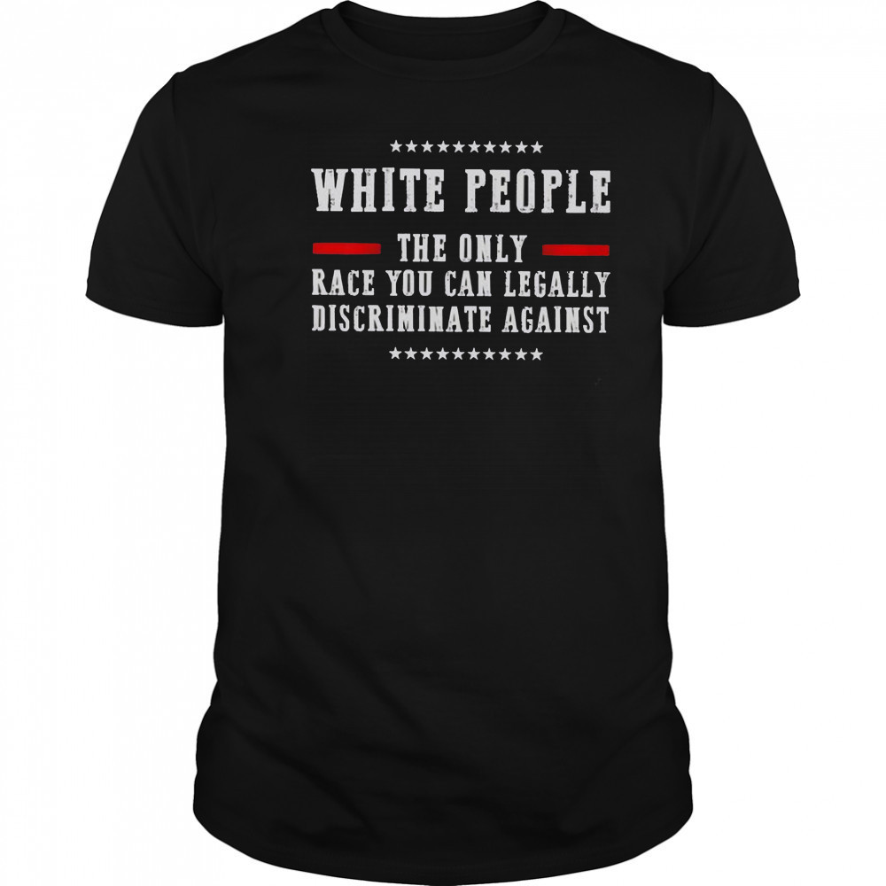 White People The Only Race You Can Legally Discriminate Against T-Shirt