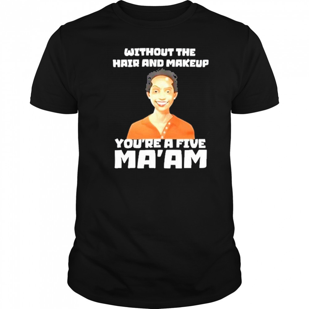 Without The Hair And Makeup You’re A Five Ma’am T-Shirt