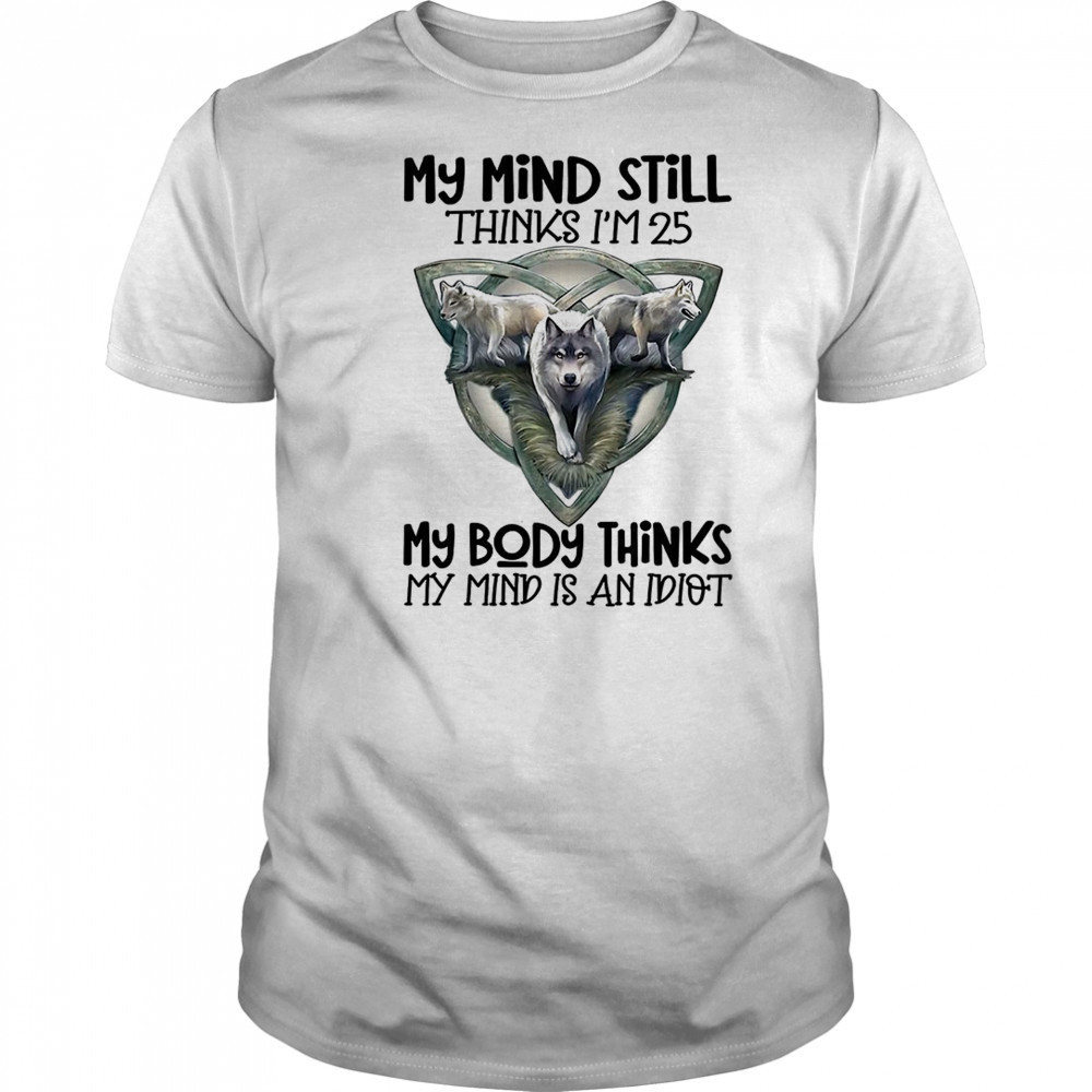Wolf my mind still thinks I’m in my 25 my body thinks shirt