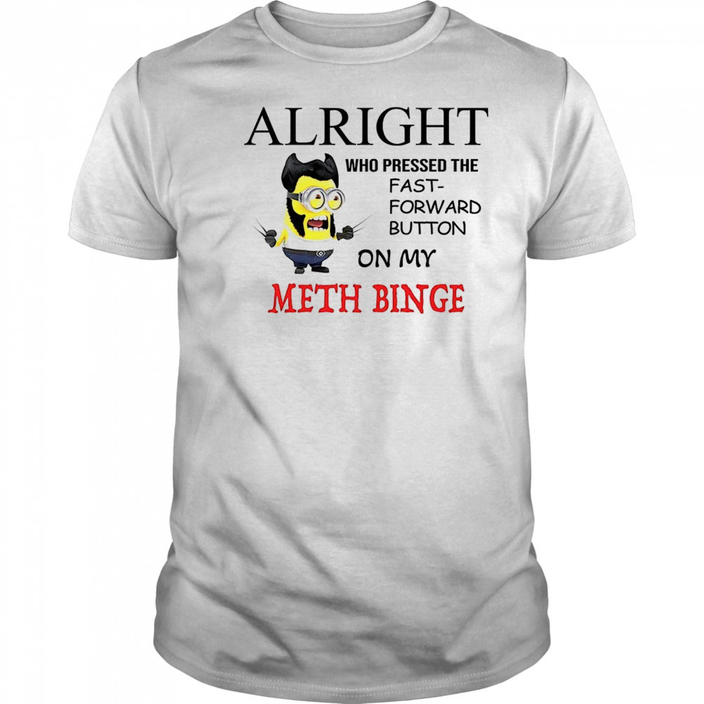 Wolverine Minion alright who pressed the fast forward button on my meth binge shirt