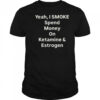 Yeah I smoke spend money on ketamine and estrogen shirt