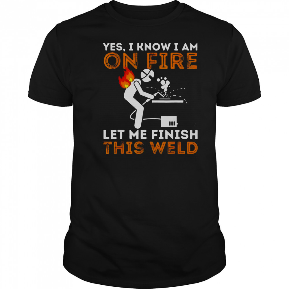 Yes I Know I Am On Fire Let Me Finish This Weld Metal Worker Welder T-Shirt