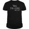 Yes I’m Cold Me 24 7 T-Shirt