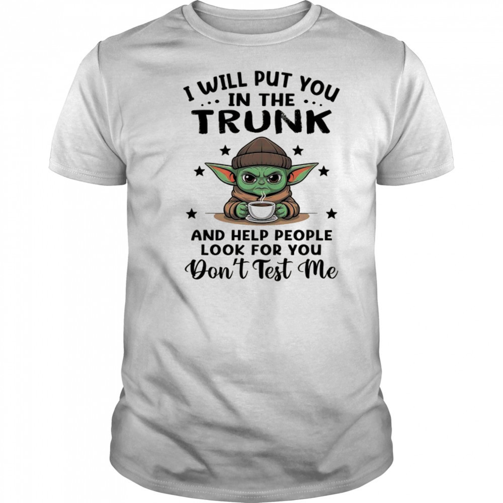 Yoda with coffee I will put you in the trunk and help people look for you shirt